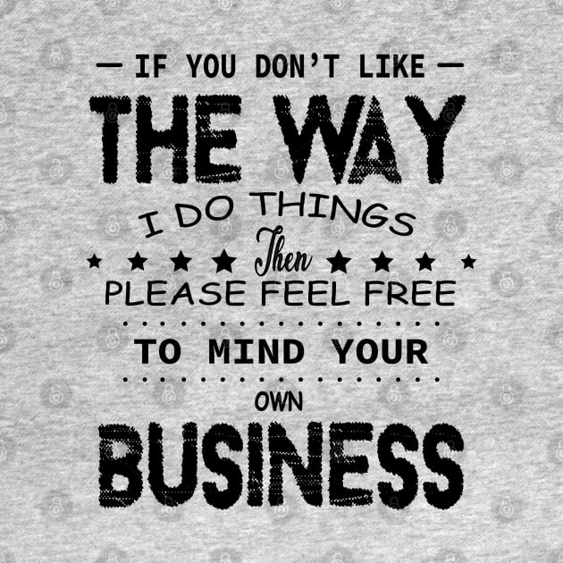If You Don't Like The Way I Do Things Feel Free To Mind Your Own Fucking Business by DesignHND